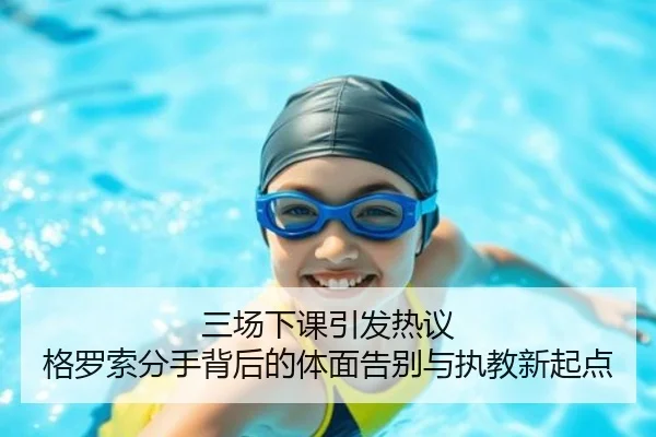 三场下课引发热议 格罗索分手背后的体面告别与执教新起点