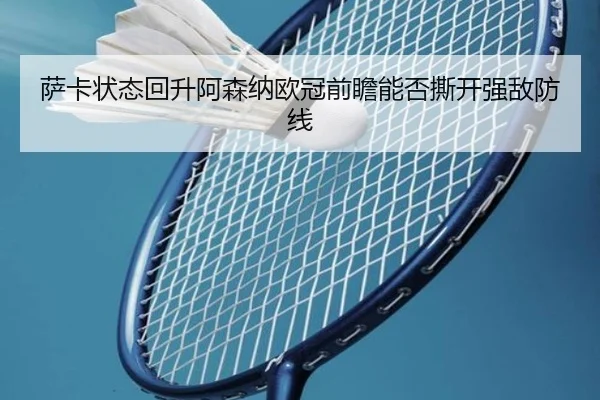 萨卡状态回升阿森纳欧冠前瞻能否撕开强敌防线